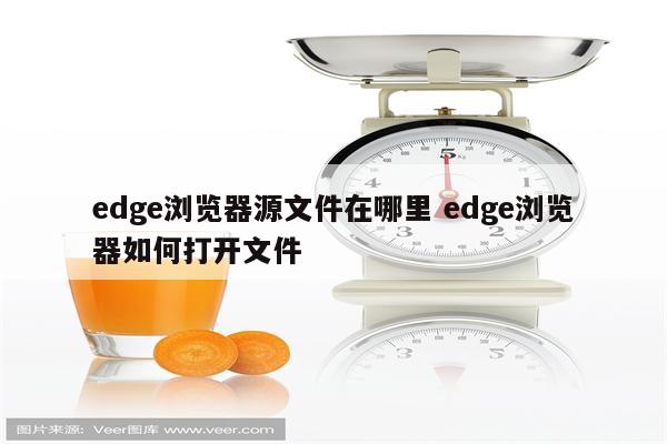 edge浏览器源文件在哪里 edge浏览器如何打开文件