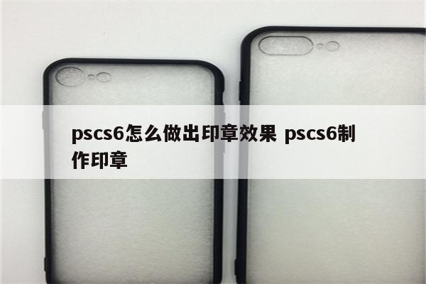 pscs6怎么做出印章效果 pscs6制作印章