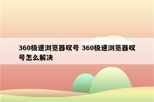 360极速浏览器叹号 360极速浏览器叹号怎么解决