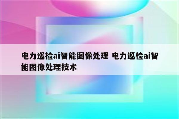 电力巡检ai智能图像处理 电力巡检ai智能图像处理技术