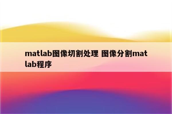 matlab图像切割处理 图像分割matlab程序