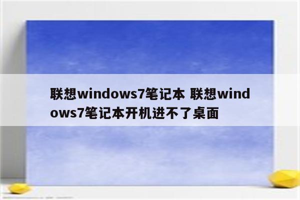 联想windows7笔记本 联想windows7笔记本开机进不了桌面