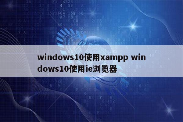 windows10使用xampp windows10使用ie浏览器