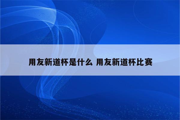 用友新道杯是什么 用友新道杯比赛
