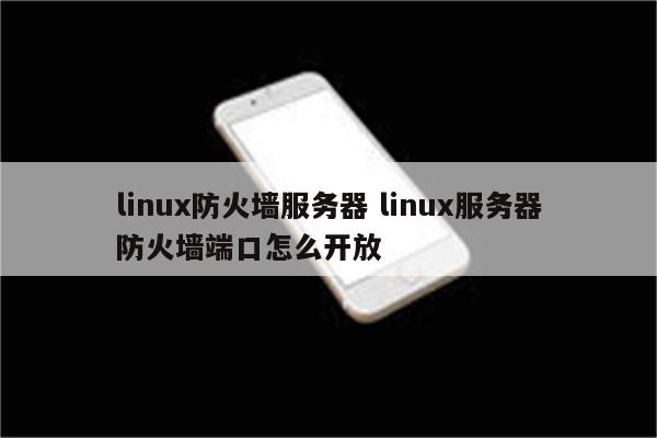 linux防火墙服务器 linux服务器防火墙端口怎么开放