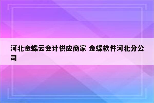 河北金蝶云会计供应商家 金蝶软件河北分公司