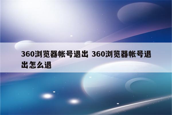 360浏览器帐号退出 360浏览器帐号退出怎么退