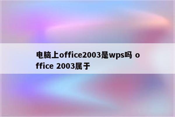 电脑上office2003是wps吗 office 2003属于