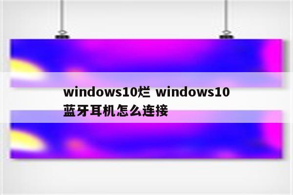 windows10烂 windows10蓝牙耳机怎么连接