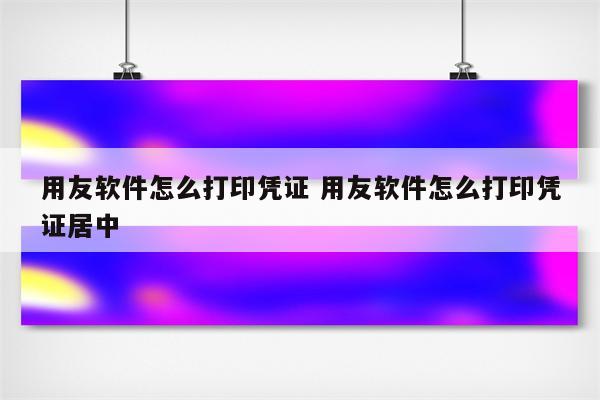 用友软件怎么打印凭证 用友软件怎么打印凭证居中