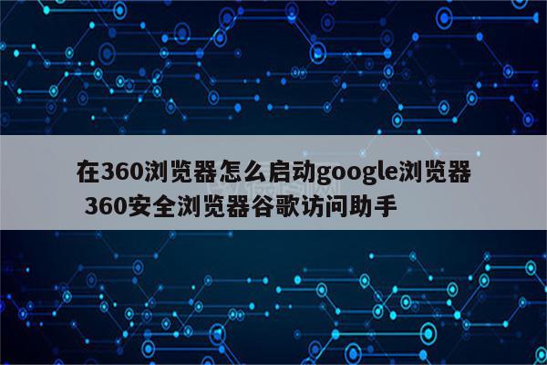 在360浏览器怎么启动google浏览器 360安全浏览器谷歌访问助手