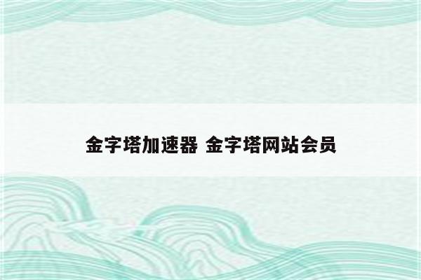 金字塔加速器 金字塔网站会员
