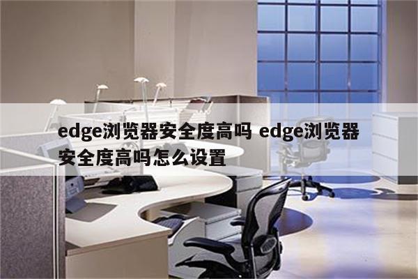 edge浏览器安全度高吗 edge浏览器安全度高吗怎么设置