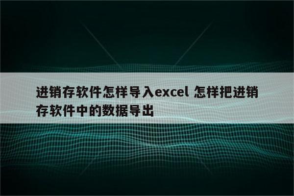 进销存软件怎样导入excel 怎样把进销存软件中的数据导出