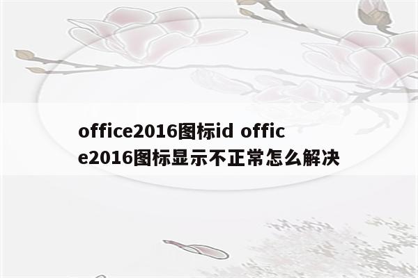 office2016图标id office2016图标显示不正常怎么解决