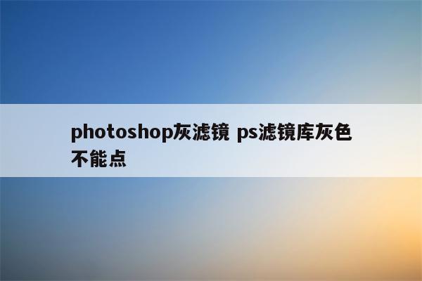 photoshop灰滤镜 ps滤镜库灰色不能点