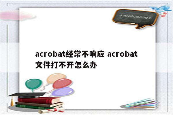 acrobat经常不响应 acrobat文件打不开怎么办