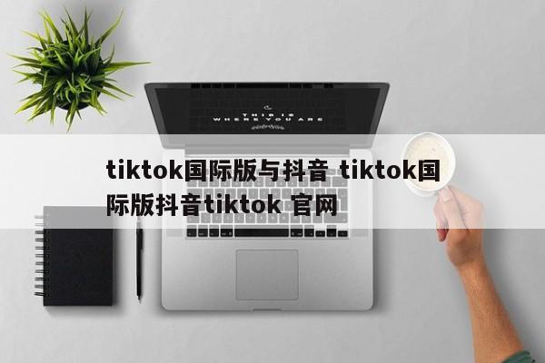 tiktok国际版与抖音 tiktok国际版抖音tiktok 官网
