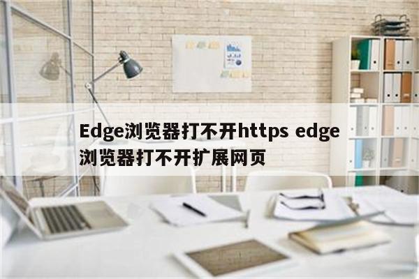 Edge浏览器打不开https edge浏览器打不开扩展网页