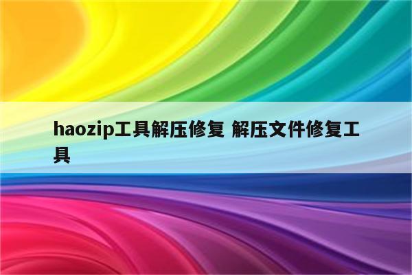 haozip工具解压修复 解压文件修复工具