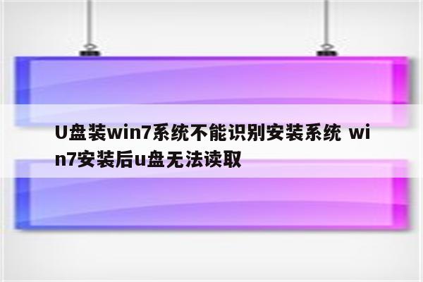 U盘装win7系统不能识别安装系统 win7安装后u盘无法读取