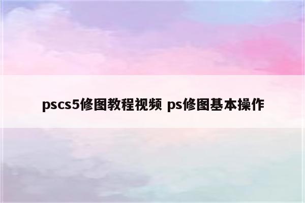 pscs5修图教程视频 ps修图基本操作