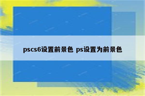 pscs6设置前景色 ps设置为前景色