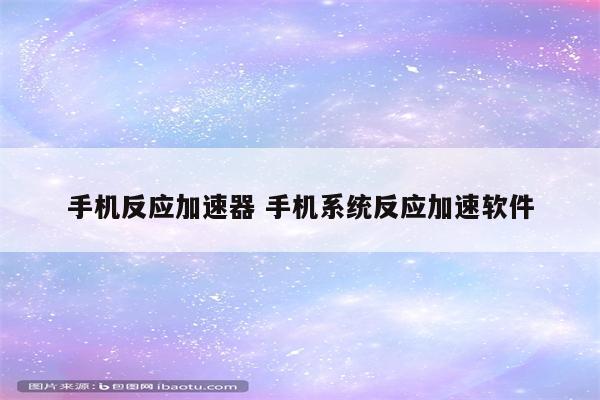 手机反应加速器 手机系统反应加速软件