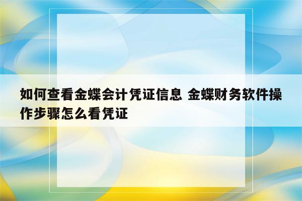 如何查看金蝶会计凭证信息 金蝶财务软件操作步骤怎么看凭证