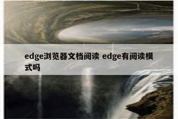 edge浏览器文档阅读 edge有阅读模式吗
