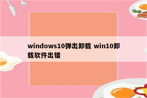 windows10弹出卸载 win10卸载软件出错