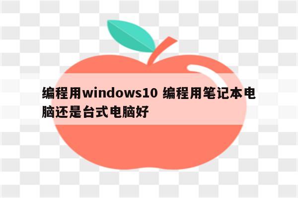 编程用windows10 编程用笔记本电脑还是台式电脑好