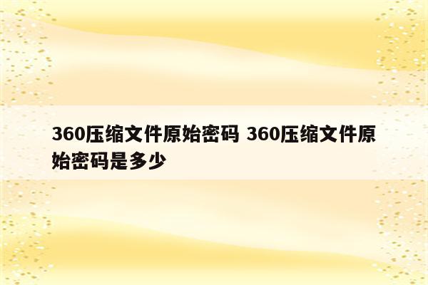 360压缩文件原始密码 360压缩文件原始密码是多少