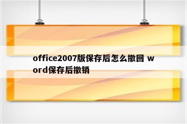 office2007版保存后怎么撤回 word保存后撤销