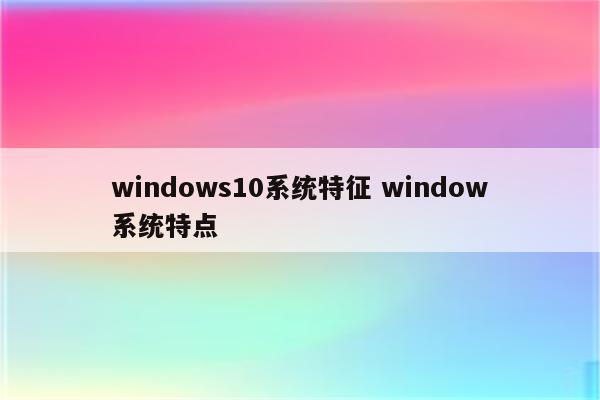 windows10系统特征 window系统特点