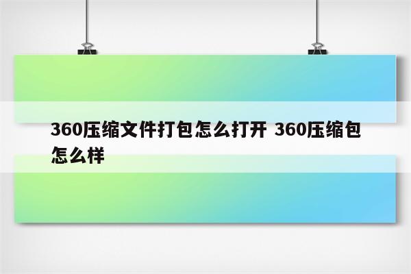 360压缩文件打包怎么打开 360压缩包怎么样