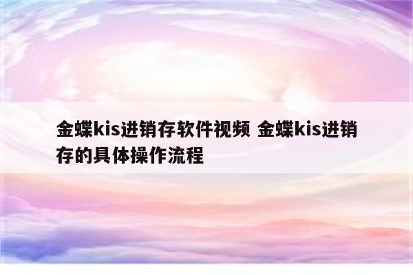 金蝶kis进销存软件视频 金蝶kis进销存的具体操作流程
