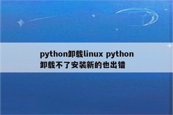 python卸载linux python卸载不了安装新的也出错