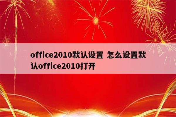 office2010默认设置 怎么设置默认office2010打开