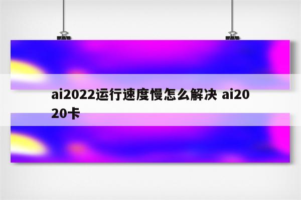 ai2022运行速度慢怎么解决 ai2020卡
