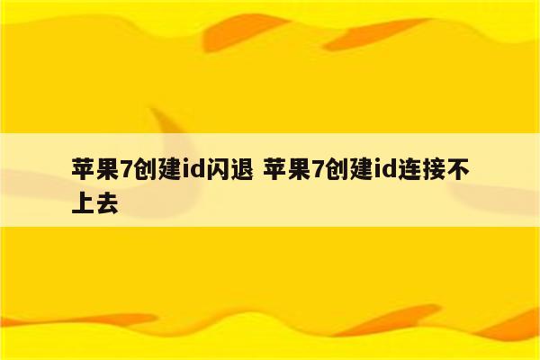 苹果7创建id闪退 苹果7创建id连接不上去