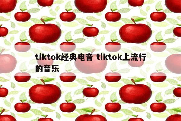 tiktok经典电音 tiktok上流行的音乐