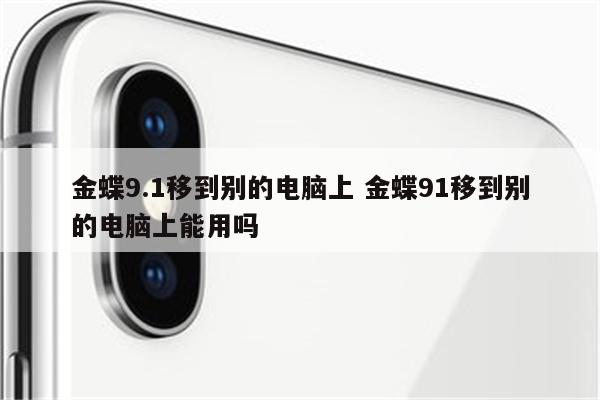 金蝶9.1移到别的电脑上 金蝶91移到别的电脑上能用吗
