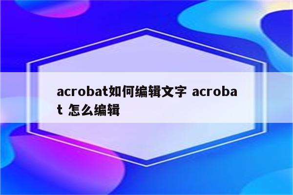 acrobat如何编辑文字 acrobat 怎么编辑