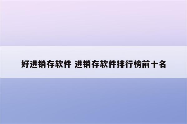 好进销存软件 进销存软件排行榜前十名