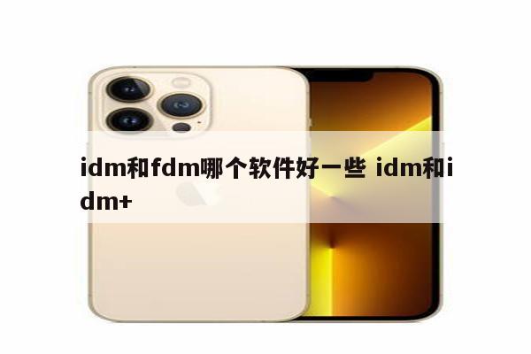 idm和fdm哪个软件好一些 idm和idm+