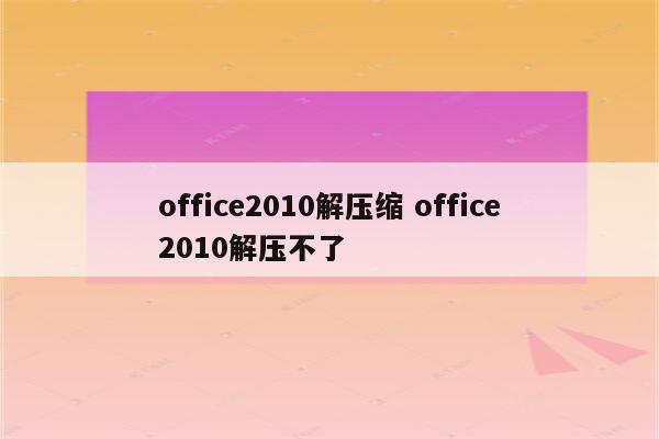 office2010解压缩 office2010解压不了