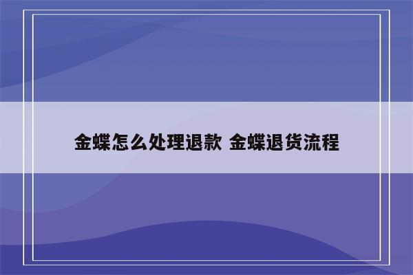 金蝶怎么处理退款 金蝶退货流程