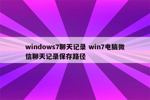 windows7聊天记录 win7电脑微信聊天记录保存路径