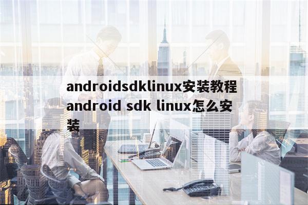 androidsdklinux安装教程 android sdk linux怎么安装